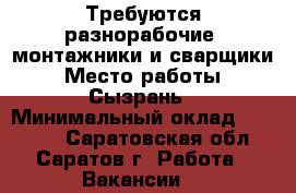 Требуются разнорабочие, монтажники и сварщики › Место работы ­ Сызрань › Минимальный оклад ­ 40 000 - Саратовская обл., Саратов г. Работа » Вакансии   